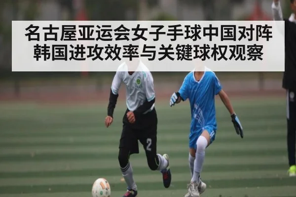 名古屋亚运会女子手球中国对阵韩国进攻效率与关键球权观察