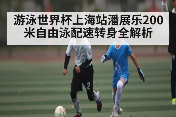 游泳世界杯上海站潘展乐200米自由泳配速转身全解析