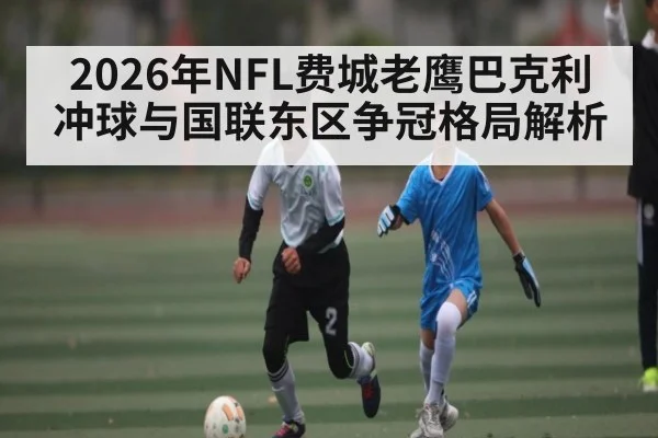 2026年NFL费城老鹰巴克利冲球与国联东区争冠格局解析