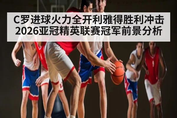 C罗进球火力全开利雅得胜利冲击2026亚冠精英联赛冠军前景分析