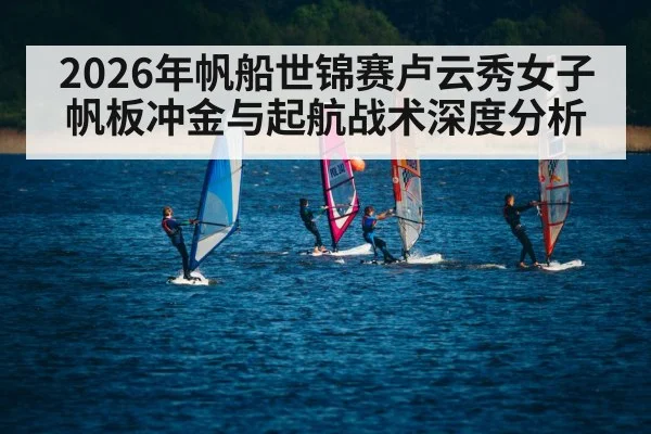 2026年帆船世锦赛卢云秀女子帆板冲金与起航战术深度分析