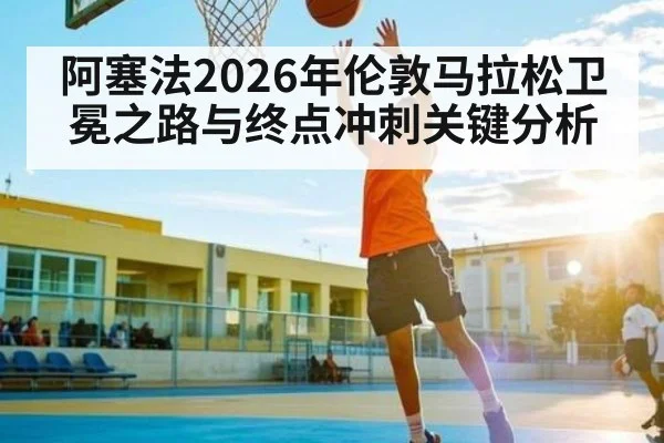 阿塞法2026年伦敦马拉松卫冕之路与终点冲刺关键分析