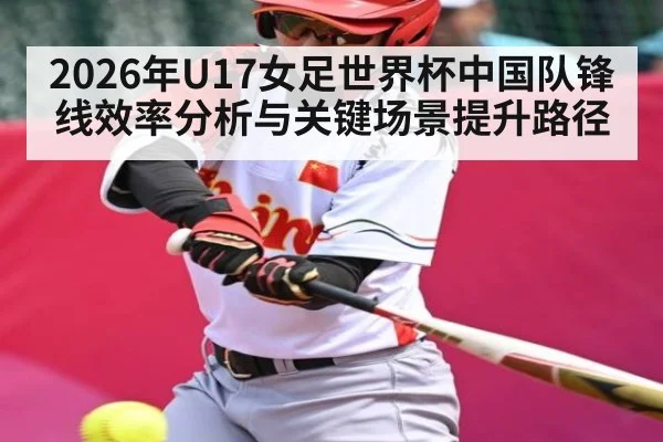 2026年U17女足世界杯中国队锋线效率分析与关键场景提升路径
